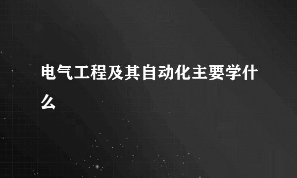 电气工程及其自动化主要学什么