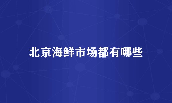 北京海鲜市场都有哪些