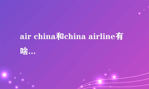 air china和china airline有啥区别？都是国航