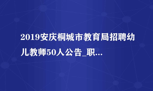 2019安庆桐城市教育局招聘幼儿教师50人公告_职位表下载