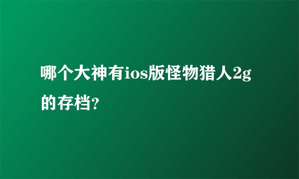 哪个大神有ios版怪物猎人2g的存档？