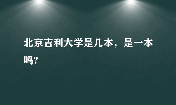 北京吉利大学是几本，是一本吗?