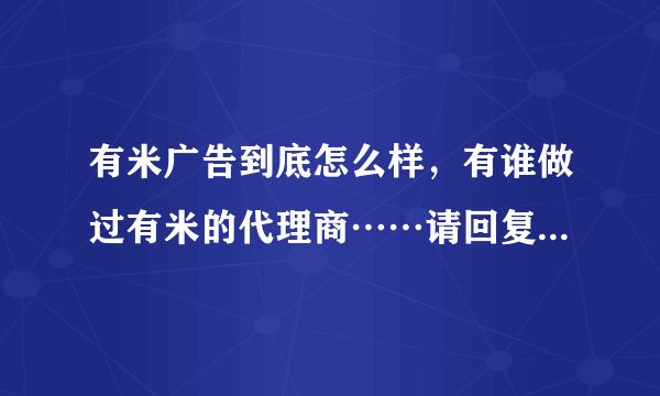 有米广告到底怎么样，有谁做过有米的代理商……请回复，谢谢！