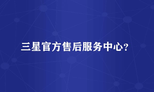 三星官方售后服务中心？