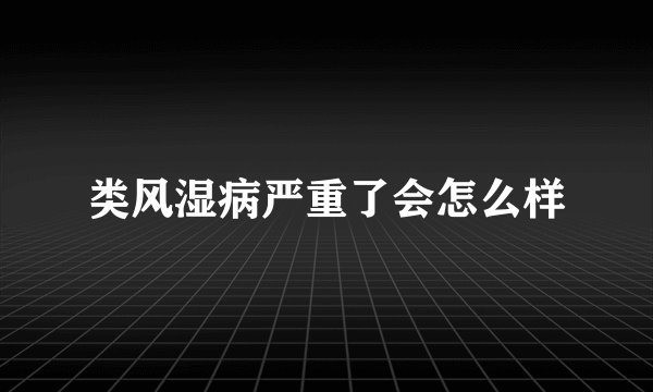 类风湿病严重了会怎么样