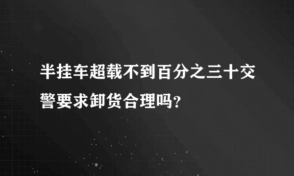 半挂车超载不到百分之三十交警要求卸货合理吗？