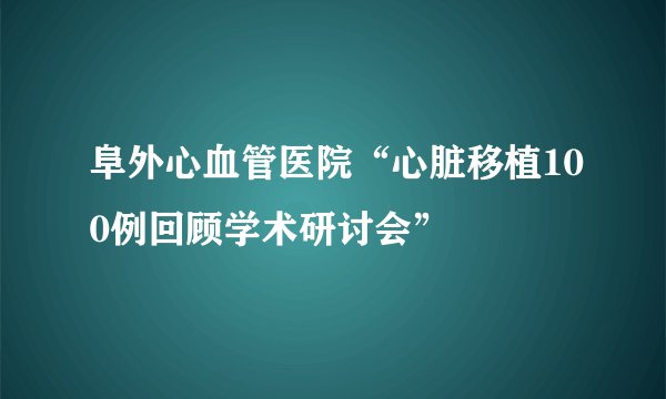 阜外心血管医院“心脏移植100例回顾学术研讨会”