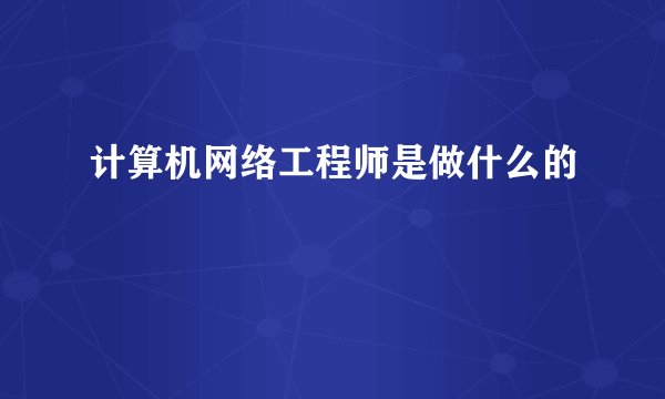 计算机网络工程师是做什么的