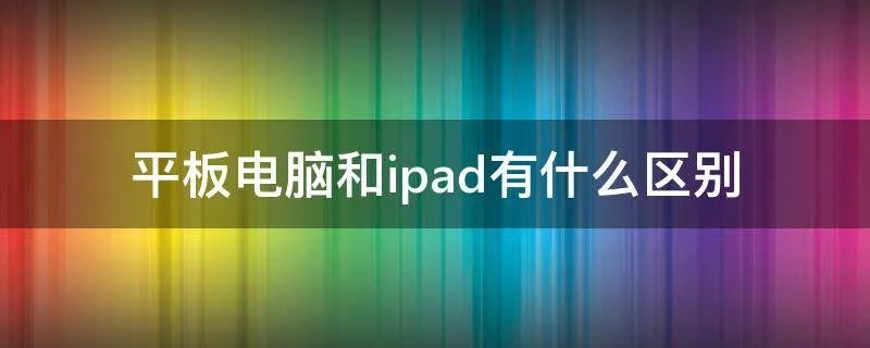 平板电脑和ipad有什么区别