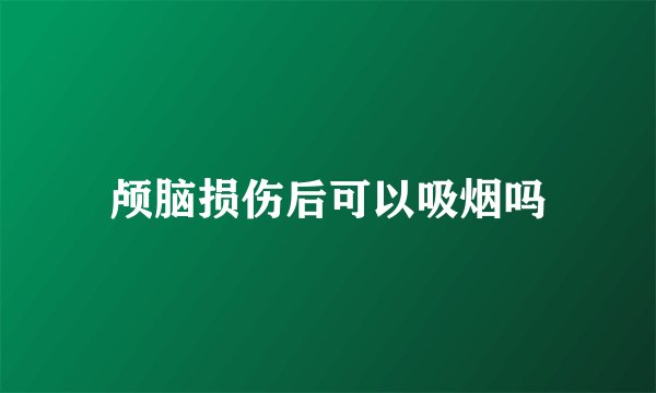颅脑损伤后可以吸烟吗