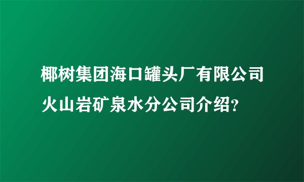 椰树集团海口罐头厂有限公司火山岩矿泉水分公司介绍？