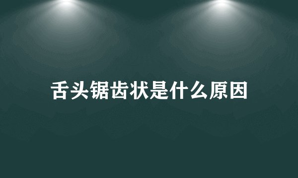 舌头锯齿状是什么原因