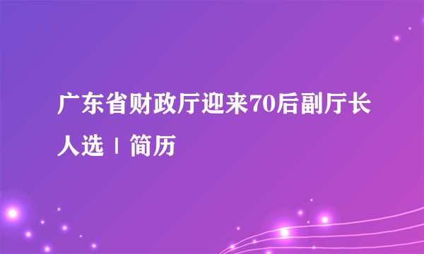广东省财政厅迎来70后副厅长人选｜简历