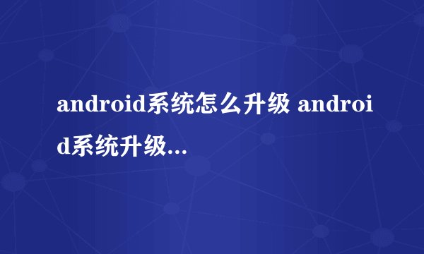 android系统怎么升级 android系统升级的几种方法