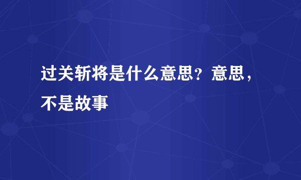 过关斩将是什么意思？意思，不是故事