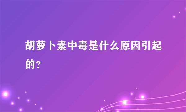 胡萝卜素中毒是什么原因引起的？