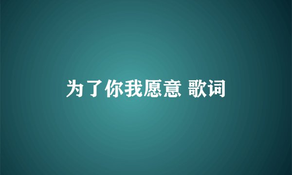 为了你我愿意 歌词