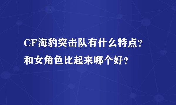 CF海豹突击队有什么特点？和女角色比起来哪个好？