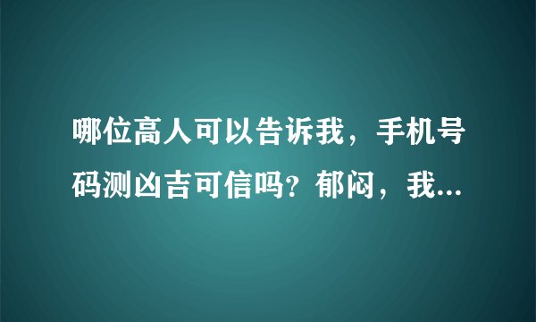 哪位高人可以告诉我，手机号码测凶吉可信吗？郁闷，我的两个很好的号码都测出来是凶。先谢谢了？