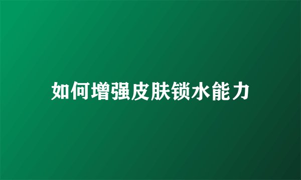 如何增强皮肤锁水能力