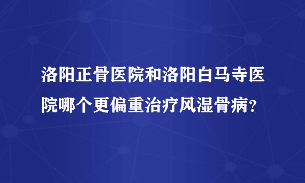洛阳正骨医院和洛阳白马寺医院哪个更偏重治疗风湿骨病？