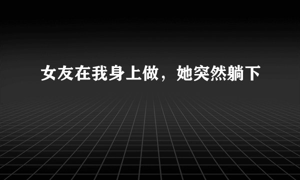 女友在我身上做，她突然躺下