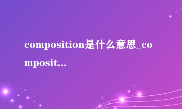 composition是什么意思_composition在线翻译_英语_读音_用法_例句