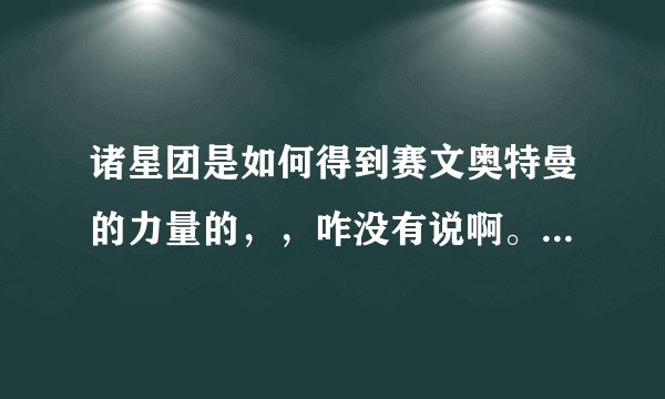 诸星团是如何得到赛文奥特曼的力量的，，咋没有说啊。。第一集。。。