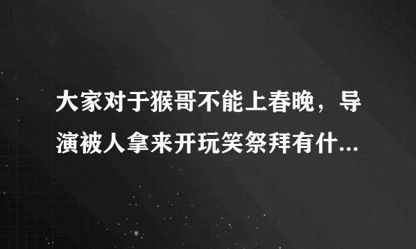 大家对于猴哥不能上春晚，导演被人拿来开玩笑祭拜有什么看法？