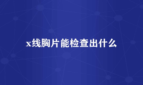 x线胸片能检查出什么