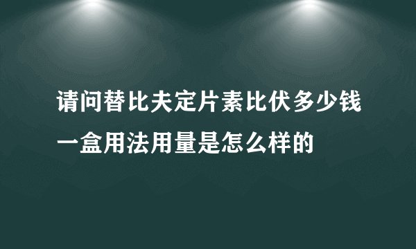 请问替比夫定片素比伏多少钱一盒用法用量是怎么样的