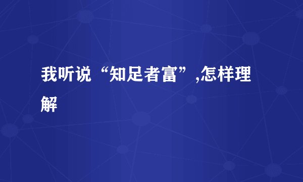 我听说“知足者富”,怎样理解