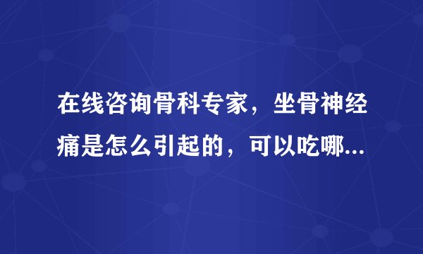 在线咨询骨科专家，坐骨神经痛是怎么引起的，可以吃哪些药进行调