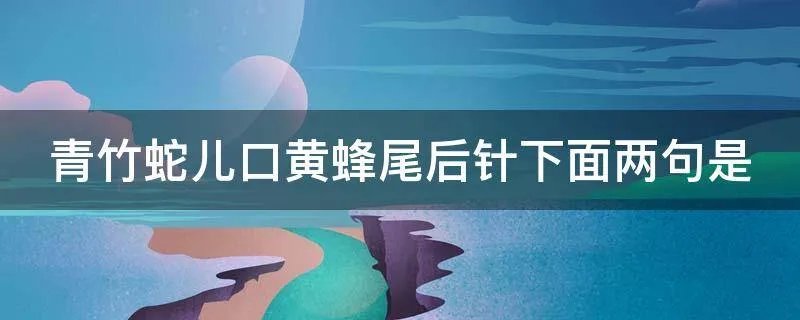 青竹蛇儿口黄蜂尾后针下面两句是