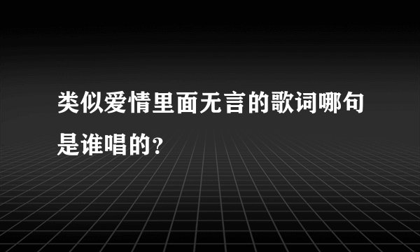 类似爱情里面无言的歌词哪句是谁唱的？