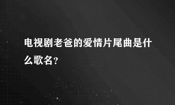 电视剧老爸的爱情片尾曲是什么歌名？