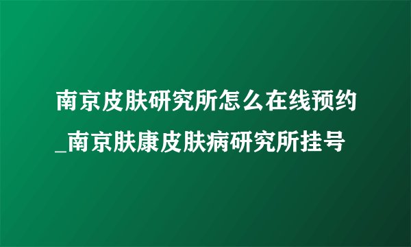 南京皮肤研究所怎么在线预约_南京肤康皮肤病研究所挂号