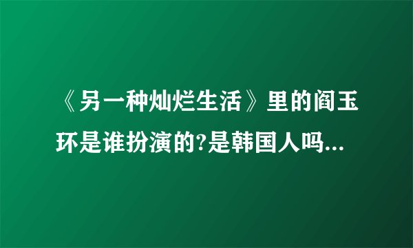 《另一种灿烂生活》里的阎玉环是谁扮演的?是韩国人吗?演过什么?