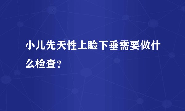 小儿先天性上睑下垂需要做什么检查？