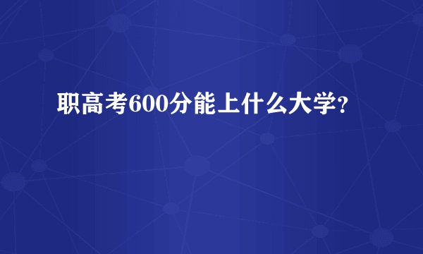 职高考600分能上什么大学？