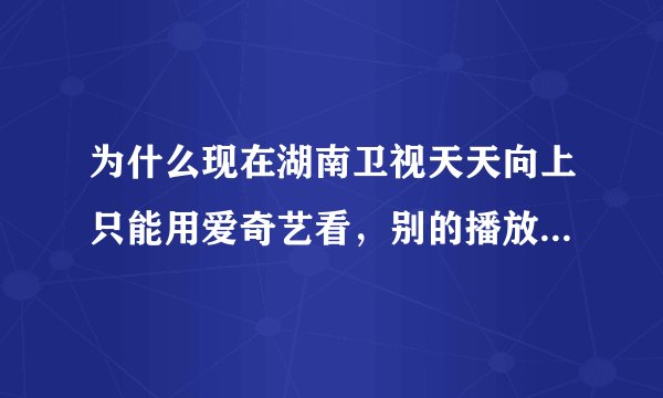 为什么现在湖南卫视天天向上只能用爱奇艺看，别的播放器却放不了？