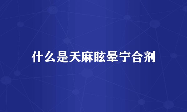 什么是天麻眩晕宁合剂