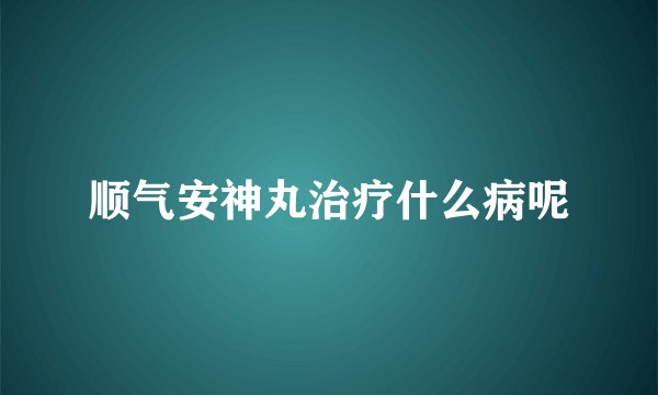 顺气安神丸治疗什么病呢