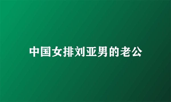 中国女排刘亚男的老公