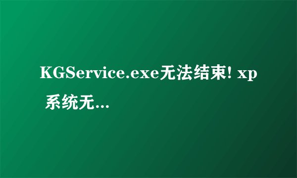 KGService.exe无法结束! xp 系统无法关机！！！ 如能完美解决（别说卸载），必加分！