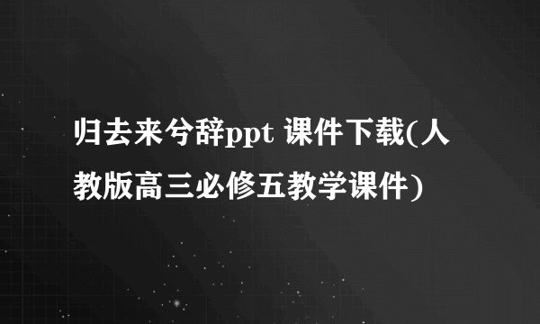 归去来兮辞ppt 课件下载(人教版高三必修五教学课件)