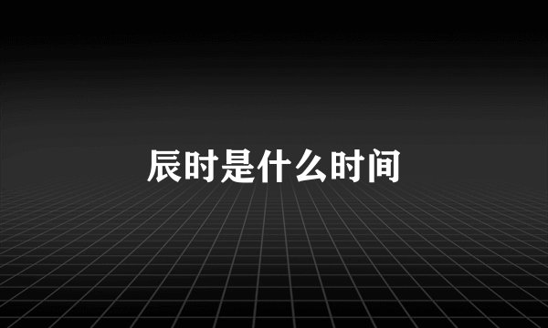 辰时是什么时间