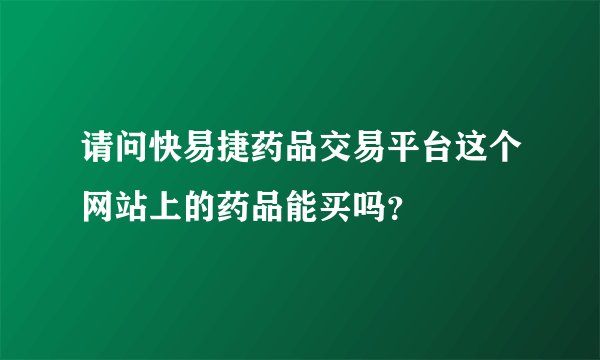 请问快易捷药品交易平台这个网站上的药品能买吗？