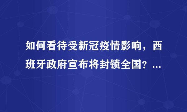如何看待受新冠疫情影响，西班牙政府宣布将封锁全国？西班牙疫情现在严重吗？