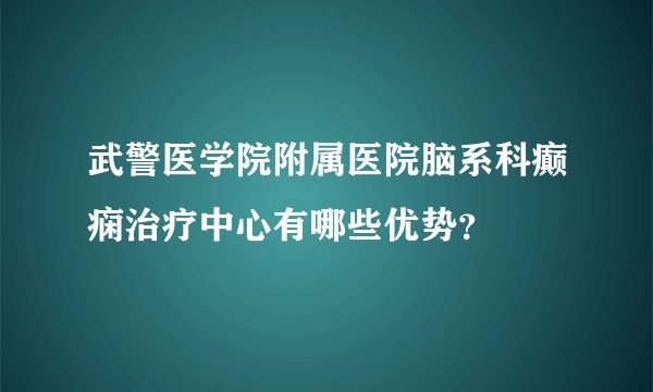 武警医学院附属医院脑系科癫痫治疗中心有哪些优势？